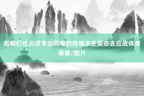 而咱们也必须拿出同等的绝境求生姿态去应战体育录像/图片