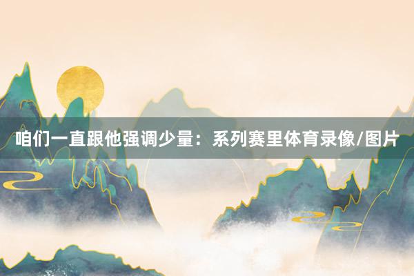 咱们一直跟他强调少量:系列赛里体育录像/图片