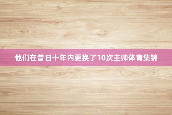 他们在昔日十年内更换了10次主帅体育集锦