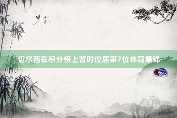 切尔西在积分榜上暂时位居第7位体育集锦