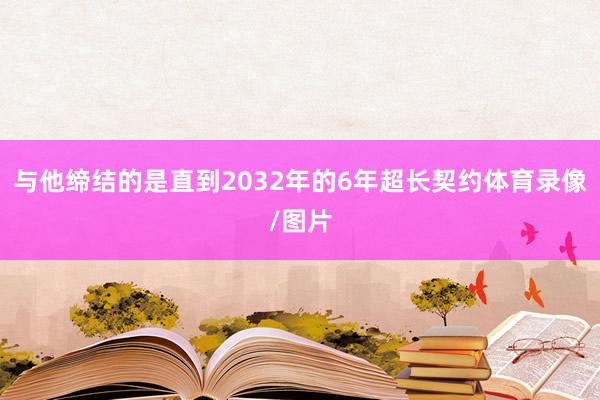 与他缔结的是直到2032年的6年超长契约体育录像/图片