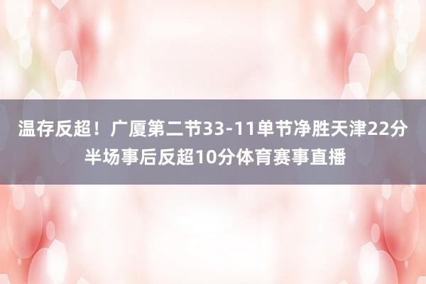 温存反超！广厦第二节33-11单节净胜天津22分 半场事后反超10分体育赛事直播