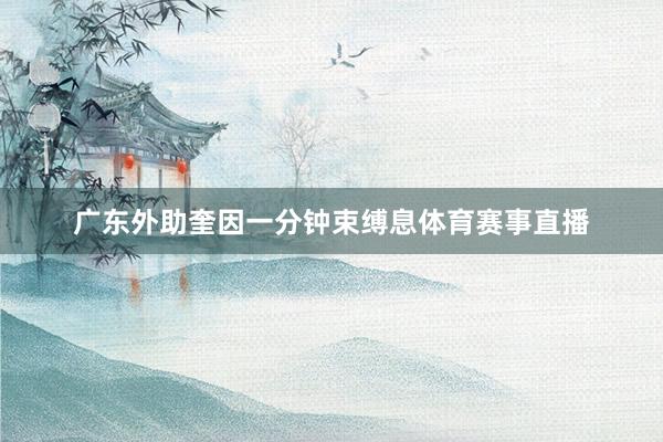 广东外助奎因一分钟束缚息体育赛事直播