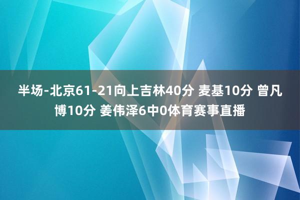 半场-北京61-21向上吉林40分 麦基10分 曾凡博10分 姜伟泽6中0体育赛事直播