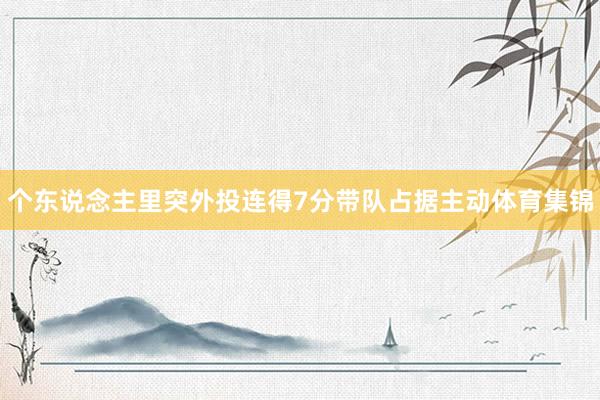 个东说念主里突外投连得7分带队占据主动体育集锦