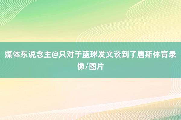 媒体东说念主@只对于篮球发文谈到了唐斯体育录像/图片