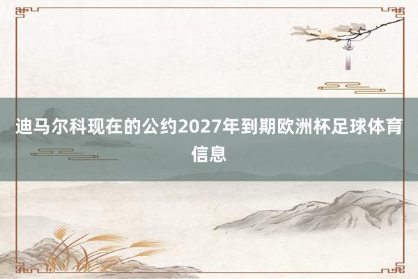 迪马尔科现在的公约2027年到期欧洲杯足球体育信息