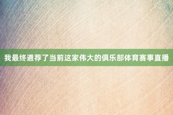 我最终遴荐了当前这家伟大的俱乐部体育赛事直播