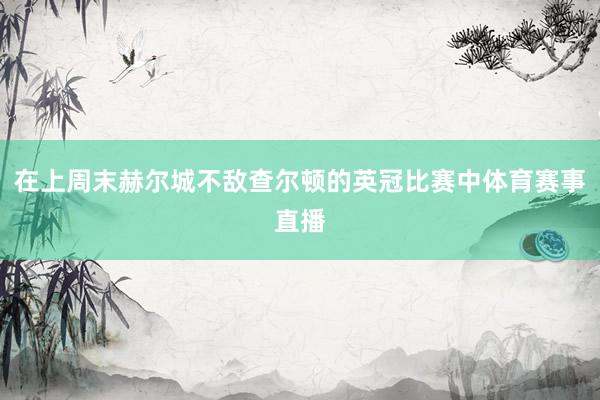 在上周末赫尔城不敌查尔顿的英冠比赛中体育赛事直播