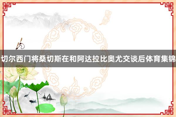 切尔西门将桑切斯在和阿达拉比奥尤交谈后体育集锦