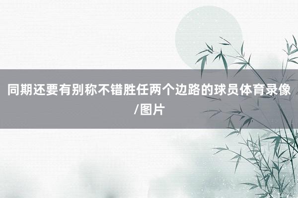 同期还要有别称不错胜任两个边路的球员体育录像/图片