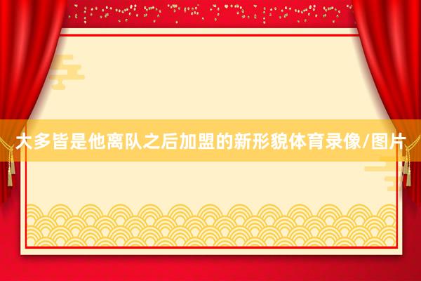 大多皆是他离队之后加盟的新形貌体育录像/图片