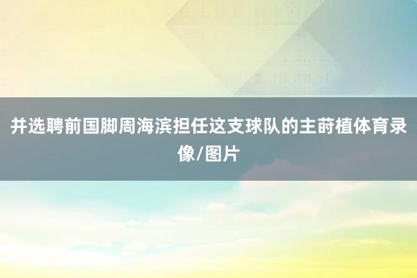 并选聘前国脚周海滨担任这支球队的主莳植体育录像/图片