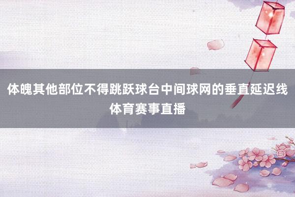 体魄其他部位不得跳跃球台中间球网的垂直延迟线体育赛事直播