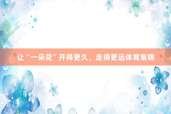 让“一朵花”开得更久、走得更远体育集锦