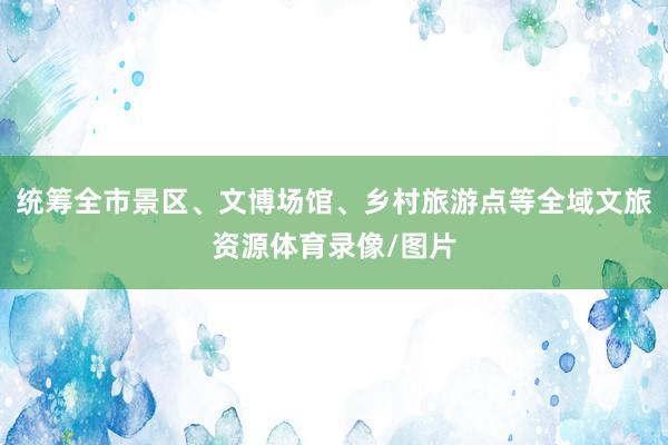 统筹全市景区、文博场馆、乡村旅游点等全域文旅资源体育录像/图片