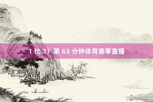 1 比 1！第 63 分钟体育赛事直播