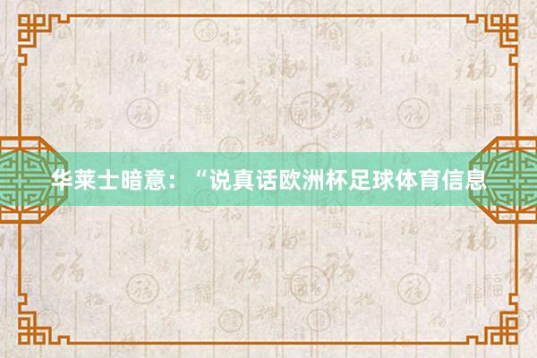 华莱士暗意：“说真话欧洲杯足球体育信息