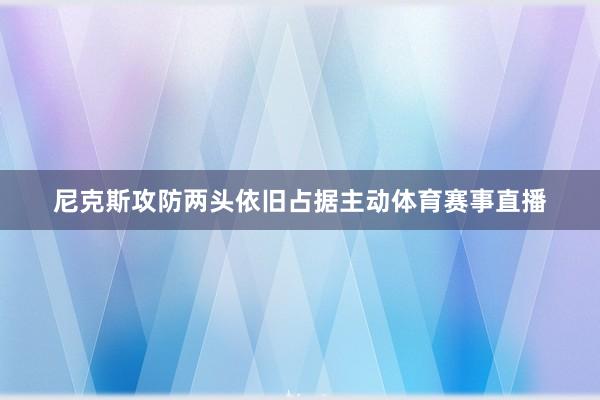 尼克斯攻防两头依旧占据主动体育赛事直播