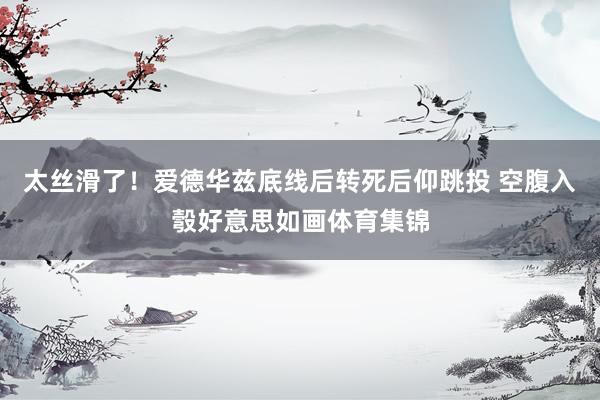 太丝滑了！爱德华兹底线后转死后仰跳投 空腹入彀好意思如画体育集锦