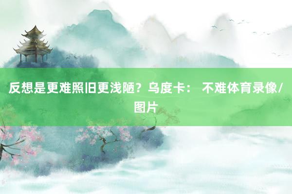 反想是更难照旧更浅陋？乌度卡： 不难体育录像/图片