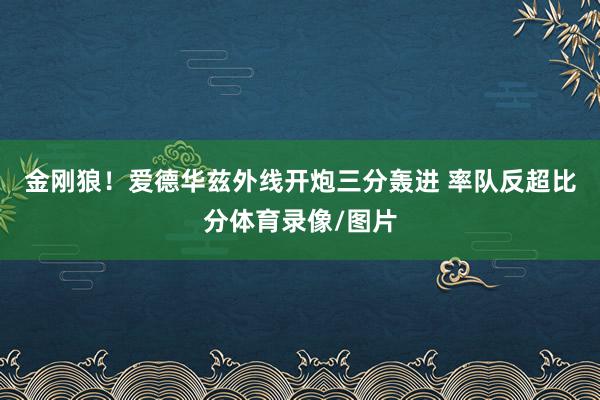 金刚狼！爱德华兹外线开炮三分轰进 率队反超比分体育录像/图片