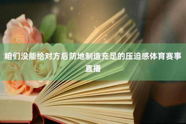 咱们没能给对方后防地制造充足的压迫感体育赛事直播