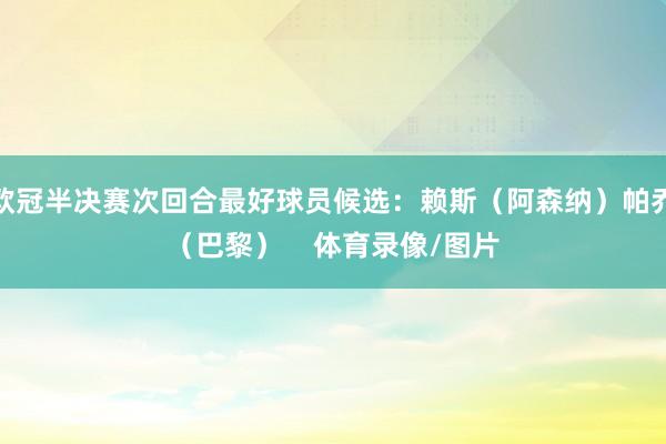 欧冠半决赛次回合最好球员候选：赖斯（阿森纳）帕乔（巴黎）    体育录像/图片