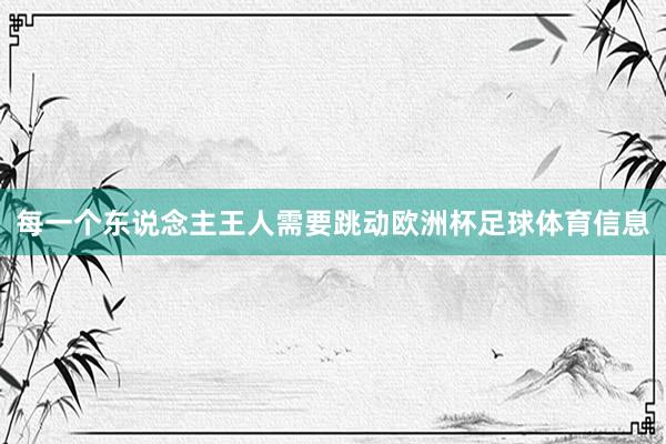 每一个东说念主王人需要跳动欧洲杯足球体育信息