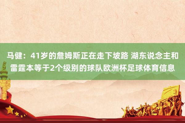 马健:41岁的詹姆斯正在走下坡路 湖东说念主和雷霆本等于2个级别的球队欧洲杯足球体育信息