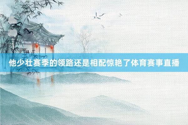 他少壮赛季的领路还是相配惊艳了体育赛事直播