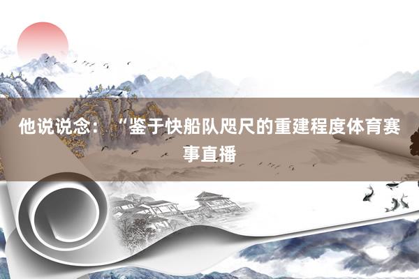 他说说念： “鉴于快船队咫尺的重建程度体育赛事直播