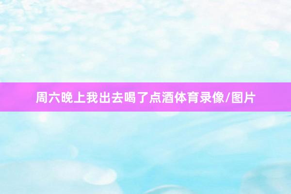 周六晚上我出去喝了点酒体育录像/图片