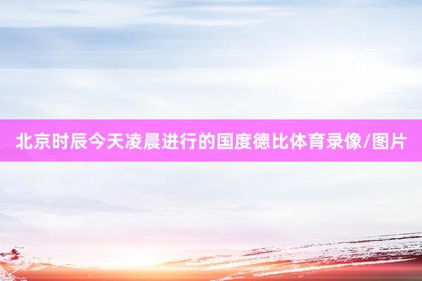 北京时辰今天凌晨进行的国度德比体育录像/图片