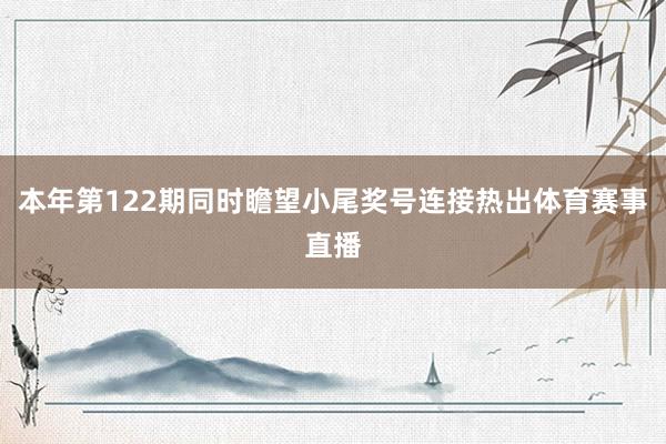 本年第122期同时瞻望小尾奖号连接热出体育赛事直播