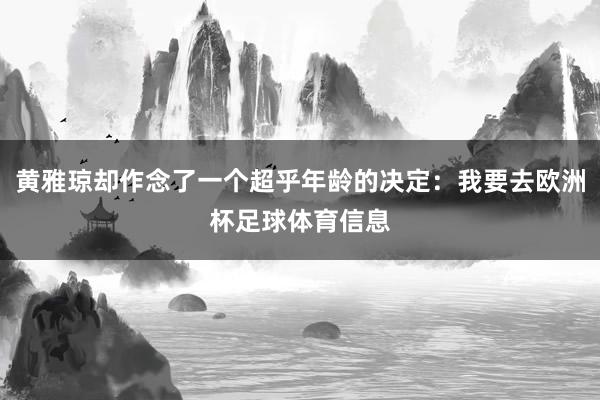 黄雅琼却作念了一个超乎年龄的决定：我要去欧洲杯足球体育信息
