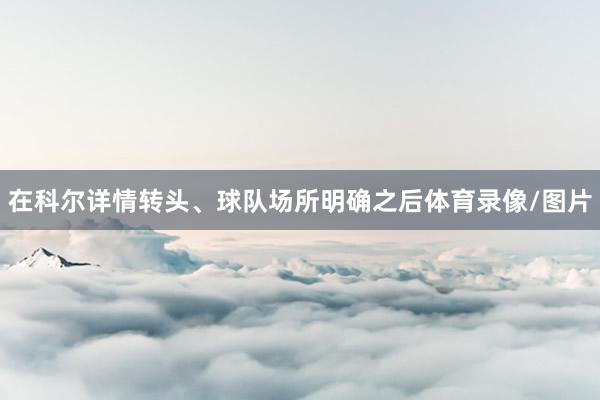 在科尔详情转头、球队场所明确之后体育录像/图片