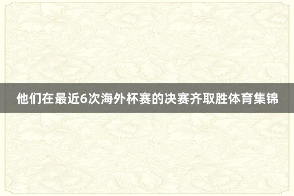 他们在最近6次海外杯赛的决赛齐取胜体育集锦