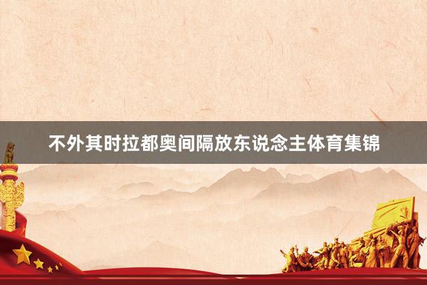 不外其时拉都奥间隔放东说念主体育集锦