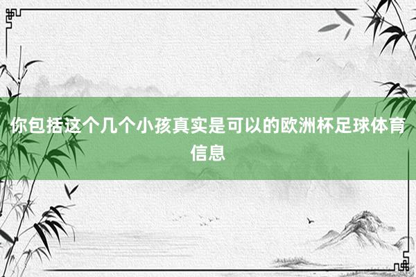 你包括这个几个小孩真实是可以的欧洲杯足球体育信息