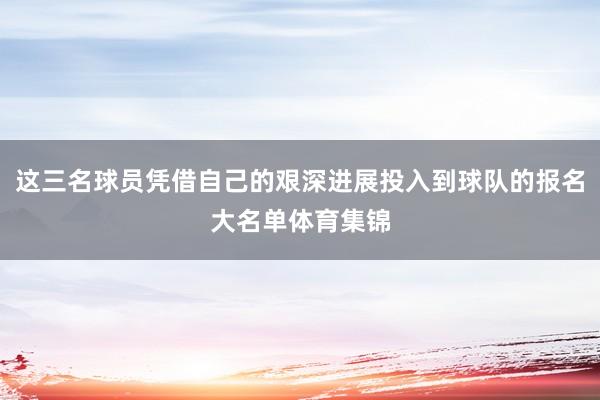 这三名球员凭借自己的艰深进展投入到球队的报名大名单体育集锦