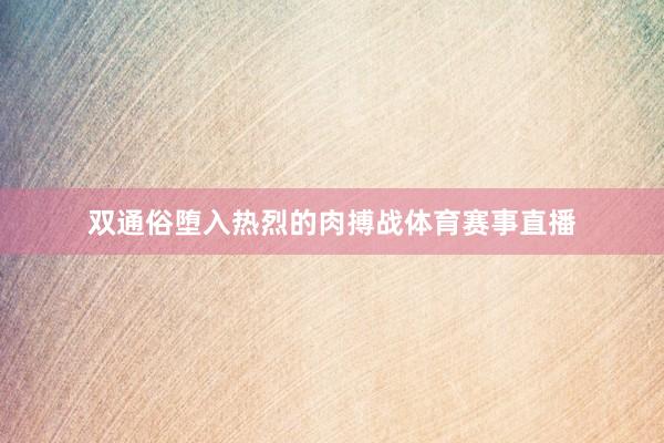 双通俗堕入热烈的肉搏战体育赛事直播