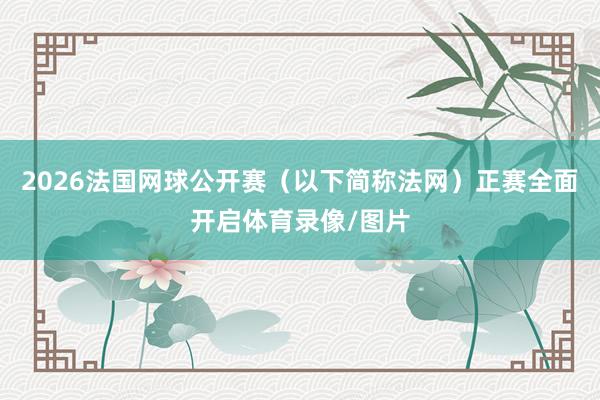 2026法国网球公开赛（以下简称法网）正赛全面开启体育录像/图片