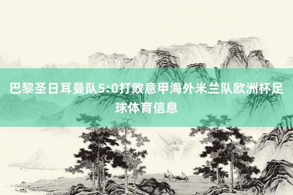 巴黎圣日耳曼队5:0打败意甲海外米兰队欧洲杯足球体育信息