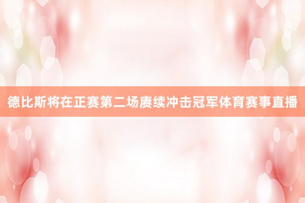 德比斯将在正赛第二场赓续冲击冠军体育赛事直播