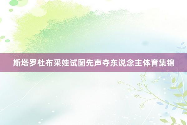 斯塔罗杜布采娃试图先声夺东说念主体育集锦
