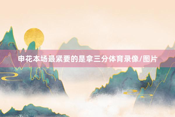申花本场最紧要的是拿三分体育录像/图片