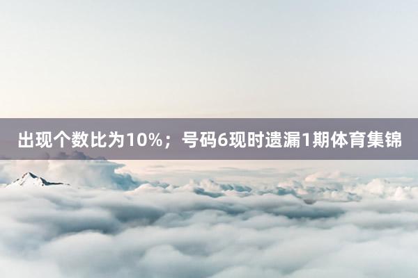 出现个数比为10%；　　号码6现时遗漏1期体育集锦