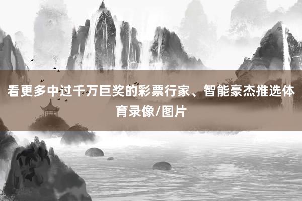 看更多中过千万巨奖的彩票行家、智能豪杰推选体育录像/图片