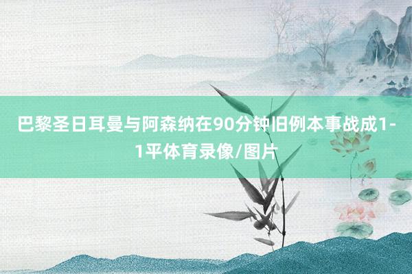 巴黎圣日耳曼与阿森纳在90分钟旧例本事战成1-1平体育录像/图片